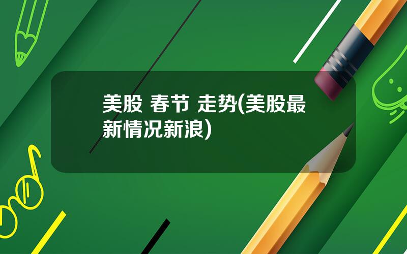 美股 春节 走势(美股最新情况新浪)